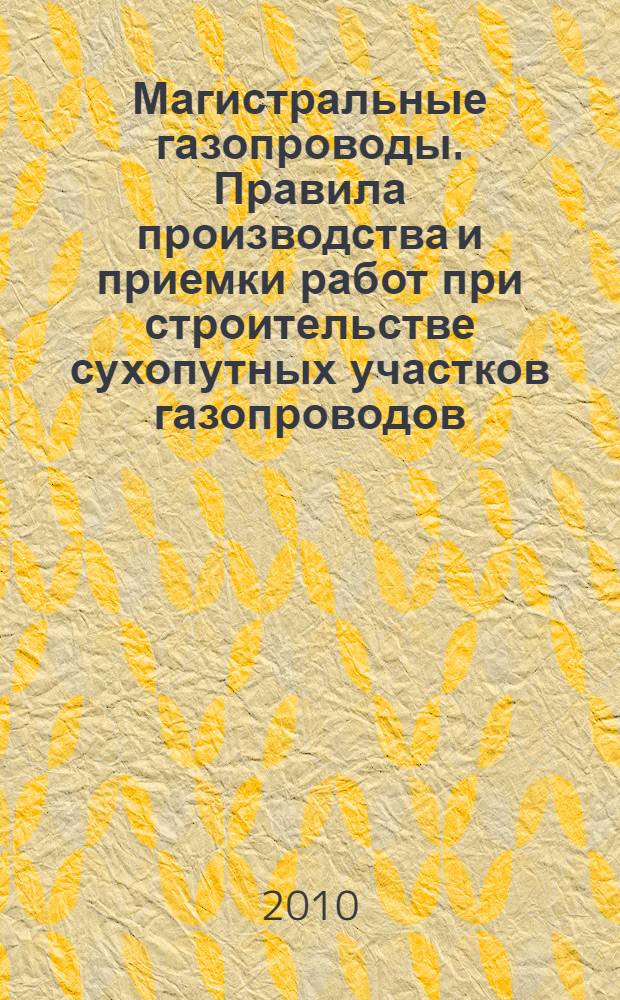 Магистральные газопроводы. Правила производства и приемки работ при строительстве сухопутных участков газопроводов, в том числе в условиях Крайнего Севера