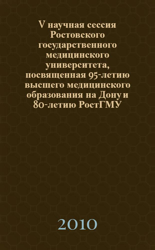 V научная сессия Ростовского государственного медицинского университета, посвященная 95-летию высшего медицинского образования на Дону и 80-летию РостГМУ. Т. 1