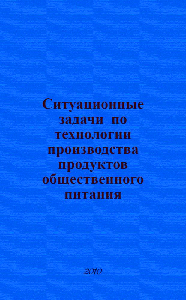 Ситуационные задачи по технологии производства продуктов общественного питания : учебно-методическое пособие : для студентов 1-5 и 6-го курсов специальности 260501 "Технология продуктов общественного питания" очной и заочной форм обучения