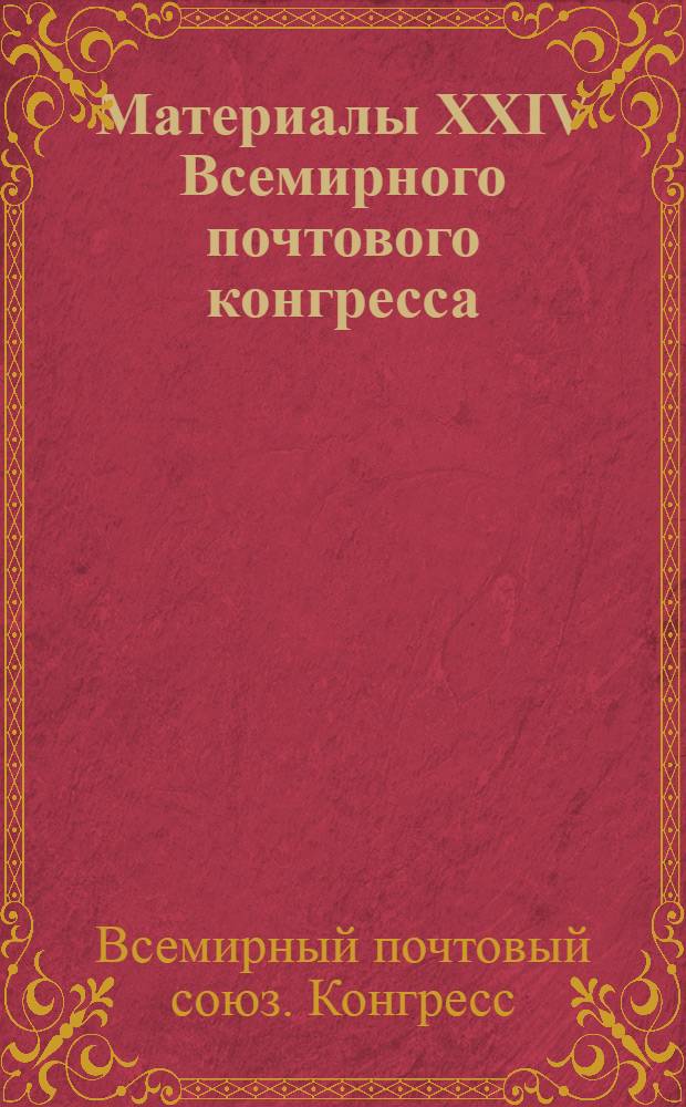 Материалы XXIV Всемирного почтового конгресса : окончательные тексты Актов, подписанных в Женеве, и решений, не изменяющих Акты