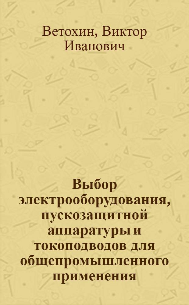 Выбор электрооборудования, пускозащитной аппаратуры и токоподводов для общепромышленного применения : учебное пособие для дипломного проектирования