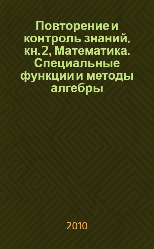 Повторение и контроль знаний. кн. 2, Математика. Специальные функции и методы алгебры : 9-11 классы : подготовка к ГИА и ЕГЭ : теоретический материал. Примеры решения заданий. Практические задания с решениями