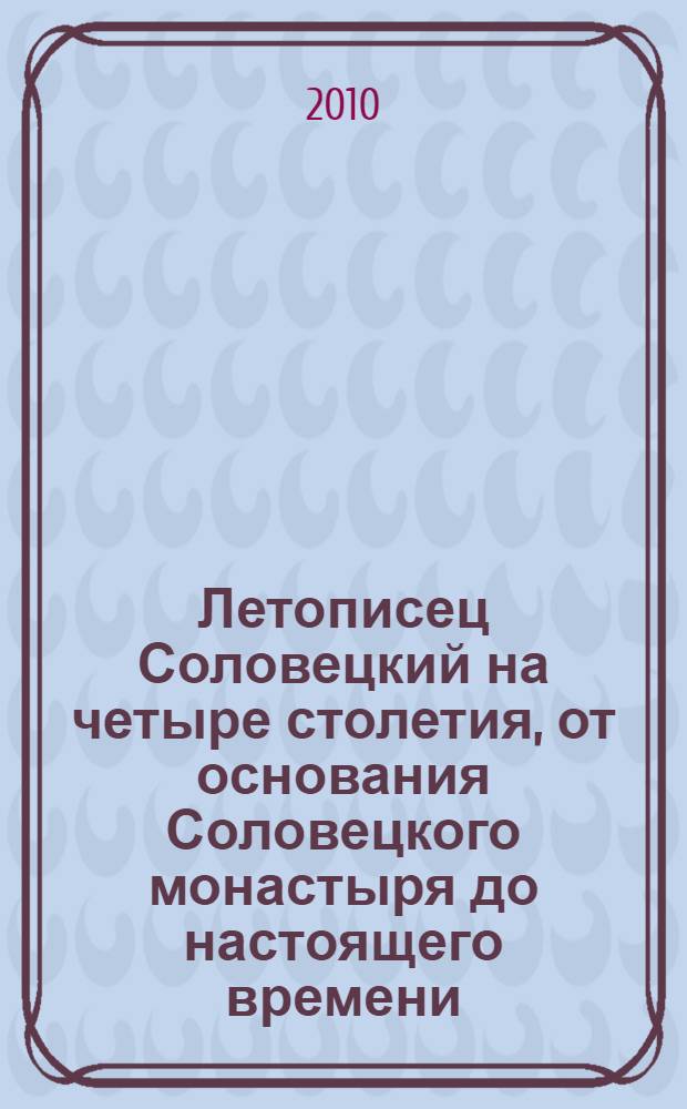 Летописец Соловецкий на четыре столетия, от основания Соловецкого монастыря до настоящего времени, то есть с 1429 по 1847 год