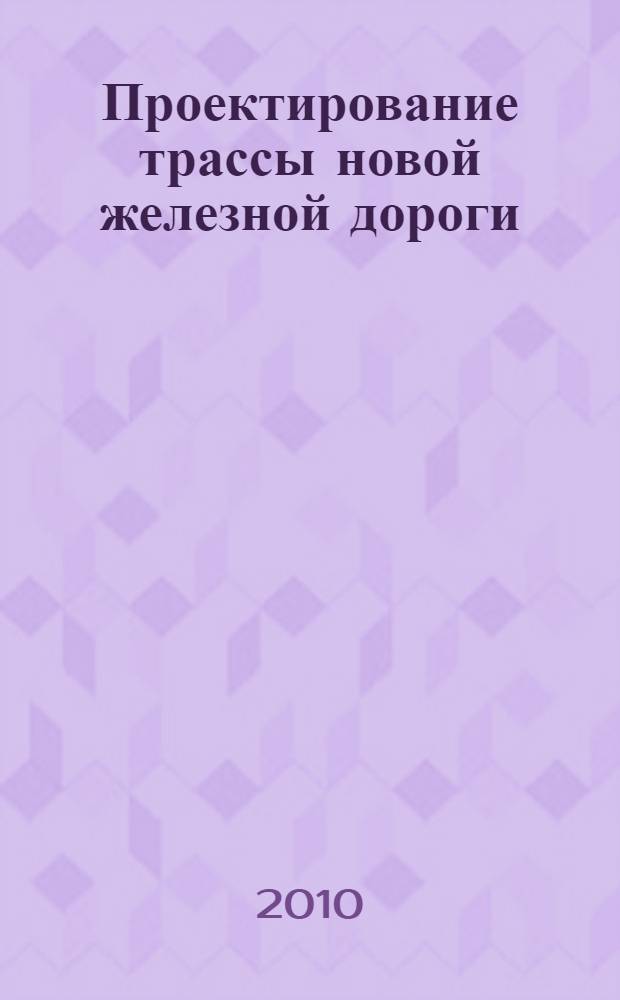 Проектирование трассы новой железной дороги : учебное пособие