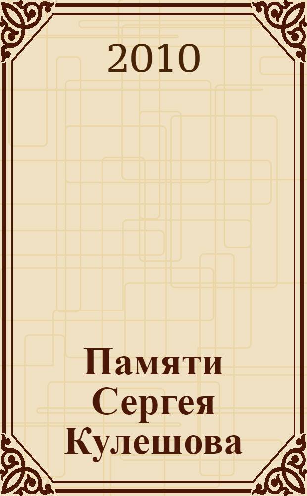 Памяти Сергея Кулешова : воспоминания и статьи