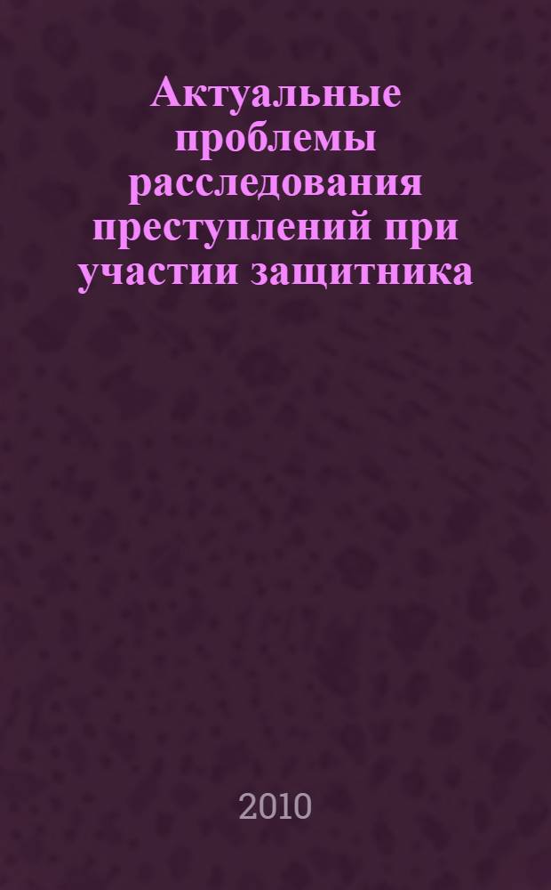 Актуальные проблемы расследования преступлений при участии защитника : монография