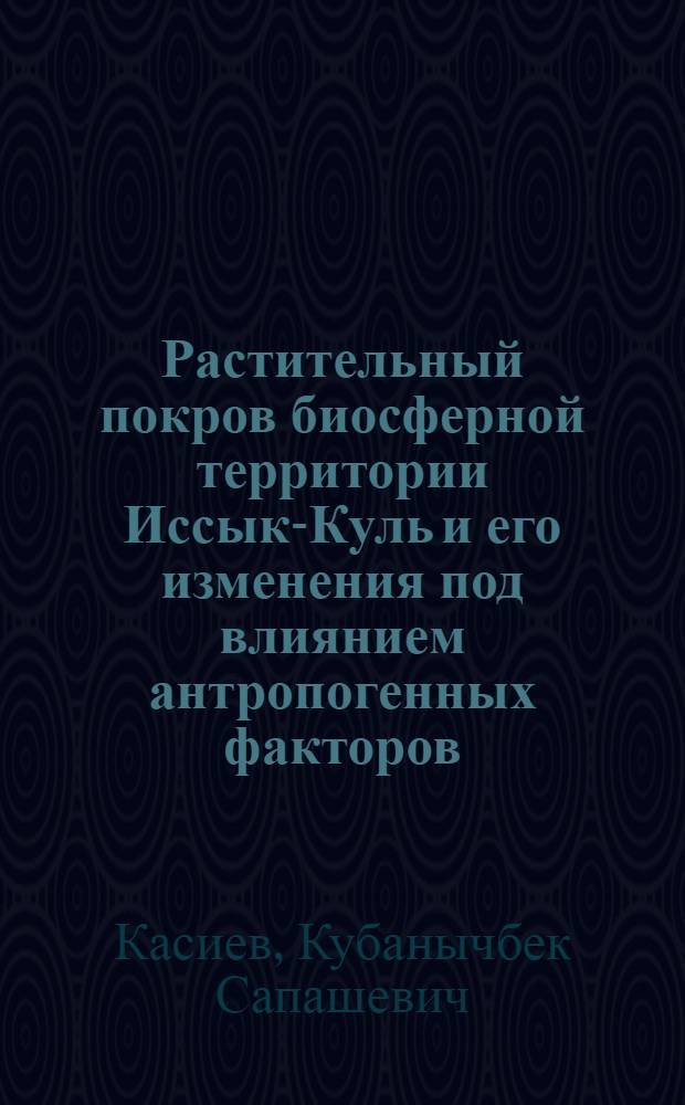 Растительный покров биосферной территории Иссык-Куль и его изменения под влиянием антропогенных факторов : автореферат диссертации на соискание ученой степени д.б.н. : специальность 03.00.05