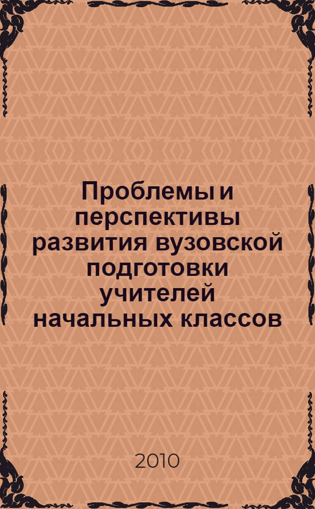 Проблемы и перспективы развития вузовской подготовки учителей начальных классов : сборник статей преподавателей Кафедры педагогики и методики начального образования Факультета педагогического образования, искусств и технологий