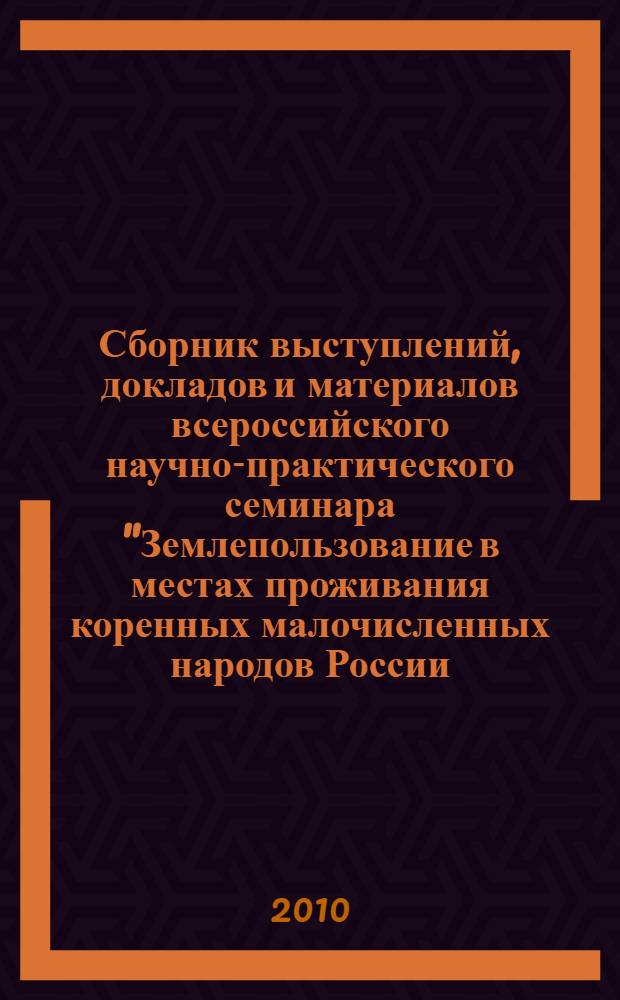 Сборник выступлений, докладов и материалов всероссийского научно-практического семинара "Землепользование в местах проживания коренных малочисленных народов России: законодательство и практика", 29-30 июня 2010 года
