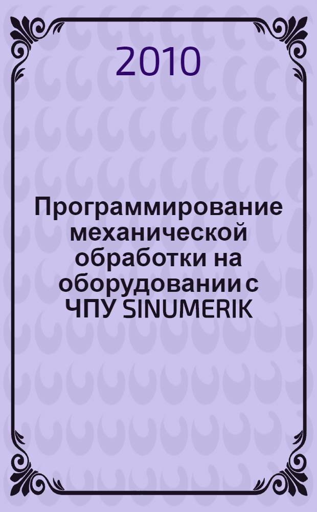 Программирование механической обработки на оборудовании с ЧПУ SINUMERIK : учебное пособие