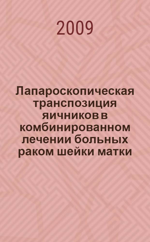 Лапароскопическая транспозиция яичников в комбинированном лечении больных раком шейки матки : (медицинская технология)