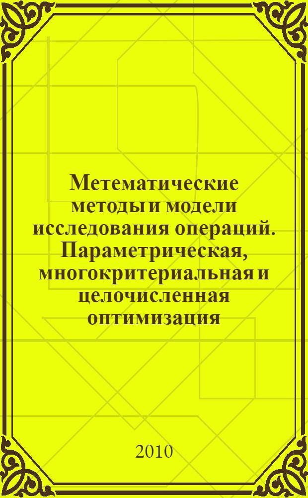 Метематические методы и модели исследования операций. Параметрическая, многокритериальная и целочисленная оптимизация : учебное пособие : для студентов высших учебных заведений, обучающихся по специальностям 080116 "Математические методы в экономике", 080801 "Прикладная информатика в экономике"