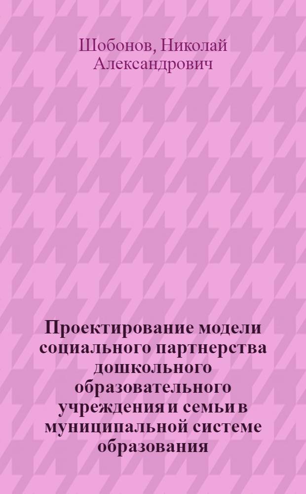 Проектирование модели социального партнерства дошкольного образовательного учреждения и семьи в муниципальной системе образования : методическое пособие