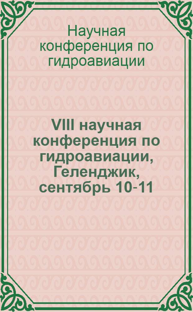VIII научная конференция по гидроавиации, Геленджик, сентябрь 10-11 = VIII Scientific conference on hydroaviation, Gelendzhik, September, 10-11 : тезисы докладов