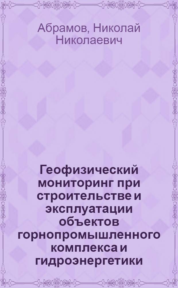 Геофизический мониторинг при строительстве и эксплуатации объектов горнопромышленного комплекса и гидроэнергетики : Geophysical monitoring in construction and exploitation of mining and hydraulic power industry facilities