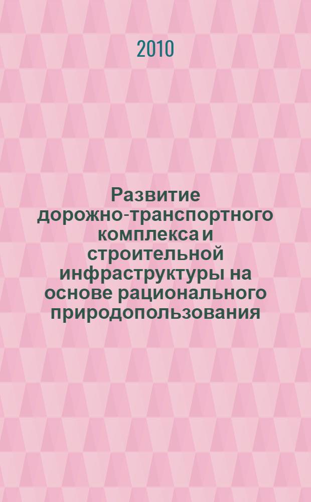 Развитие дорожно-транспортного комплекса и строительной инфраструктуры на основе рационального природопользования : материалы V Всероссийской научно-практической конференции студентов, аспирантов и молодых ученых