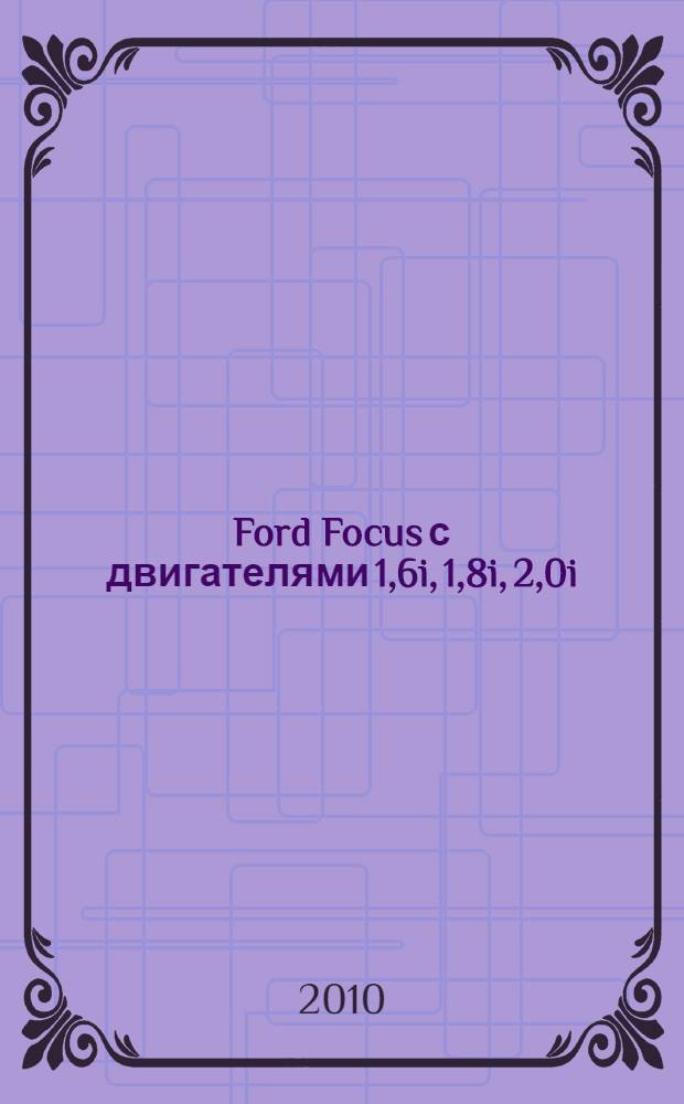 Ford Focus с двигателями 1,6i, 1,8i, 2,0i : устройство, эксплуатация, обслуживание, ремонт : иллюстрированное руководство
