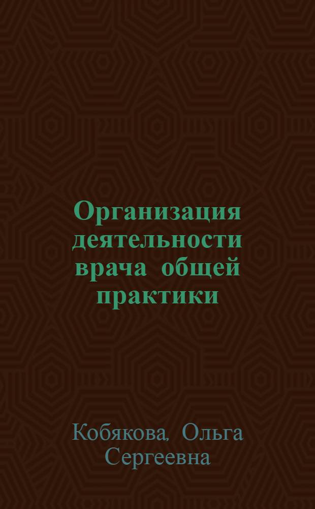 Организация деятельности врача общей практики (семейного врача) : учебное пособие : для системы послевузовского и дополнительного профессионального образования врачей