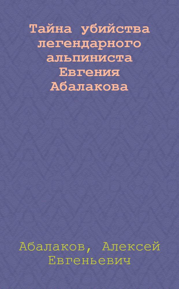 Тайна убийства легендарного альпиниста Евгения Абалакова : расследованию не подлежит