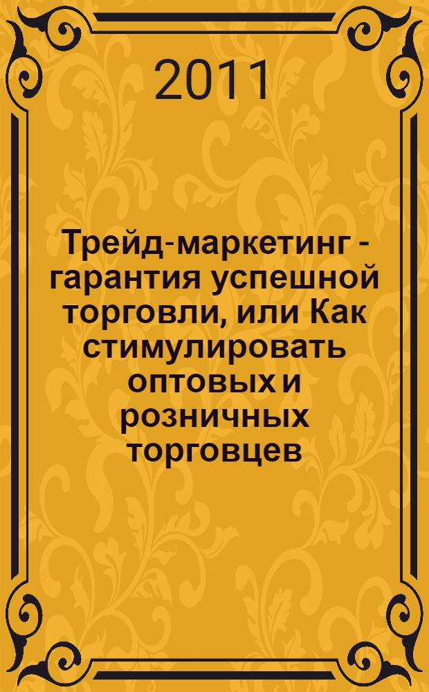 Трейд-маркетинг - гарантия успешной торговли, или Как стимулировать оптовых и розничных торговцев : практическое пособие