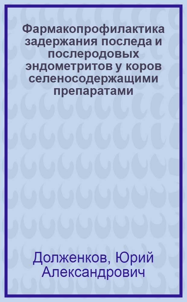 Фармакопрофилактика задержания последа и послеродовых эндометритов у коров селеносодержащими препаратами : автореферат диссертации на соискание ученой степени к. вет. н. : специальность 16.00.07 <Вет. акушерство и биотехника репродукции животных> : специальность 16.00.04 <Вет. фармакология с токсикологией>