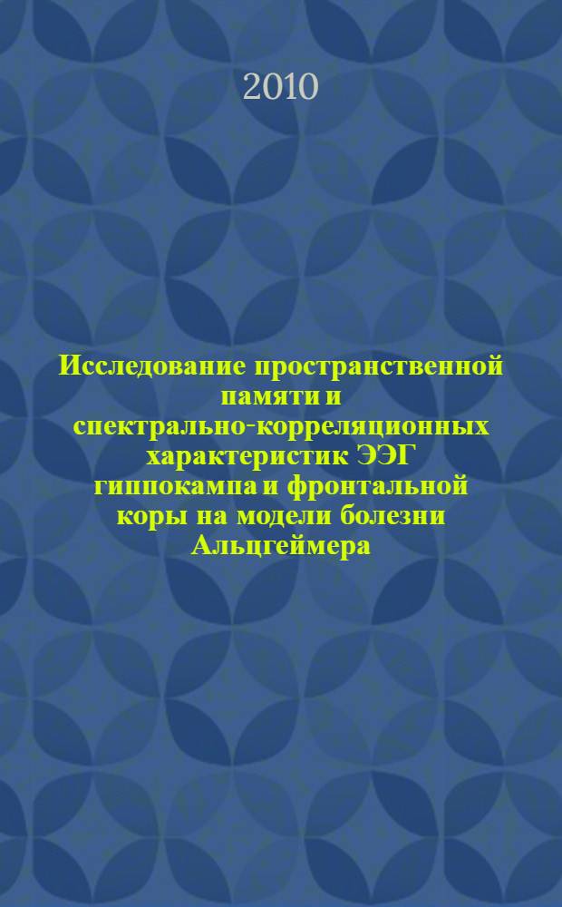 Исследование пространственной памяти и спектрально-корреляционных характеристик ЭЭГ гиппокампа и фронтальной коры на модели болезни Альцгеймера : автореферат диссертации на соискание ученой степени к.б. н. : специальность 03.00.13 <Физиология>