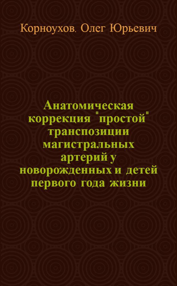 Анатомическая коррекция "простой" транспозиции магистральных артерий у новорожденных и детей первого года жизни : автореферат диссертации на соискание ученой степени к. м. н. : специальность 14.00.44 <Сердечно-сосудистая хирургия>