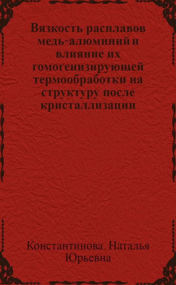 Вязкость расплавов медь-алюминий и влияние их гомогенизирующей термообработки на структуру после кристаллизации : автореферат диссертации на соискание ученой степени к. ф.-м. н. : специальность 01.04.07 <Физика конденсированного состояния>