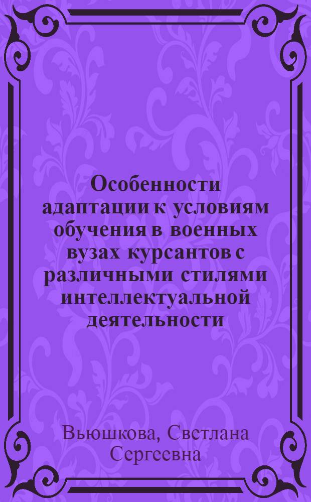 Особенности адаптации к условиям обучения в военных вузах курсантов с различными стилями интеллектуальной деятельности : автореферат диссертации на соискание ученой степени к. психол. н. : специальность 19.00.07 <Педагогическая психология>