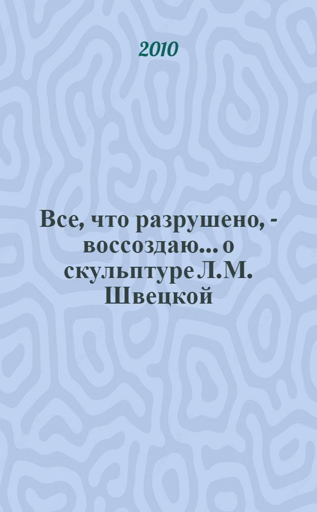 Все, что разрушено, - воссоздаю... о скульптуре Л.М. Швецкой