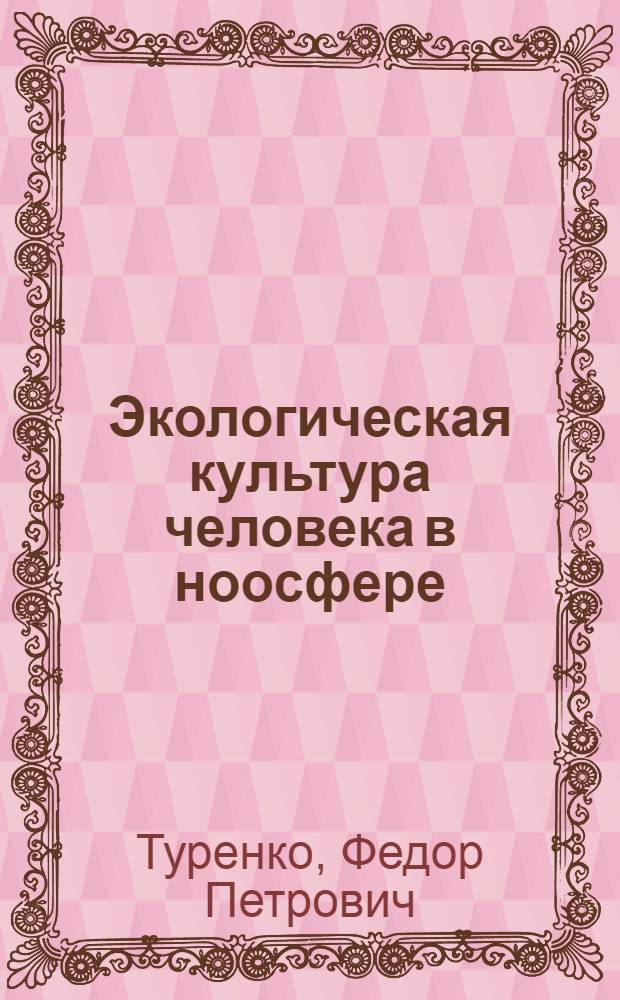 Экологическая культура человека в ноосфере (ноосферология) : учебное пособие
