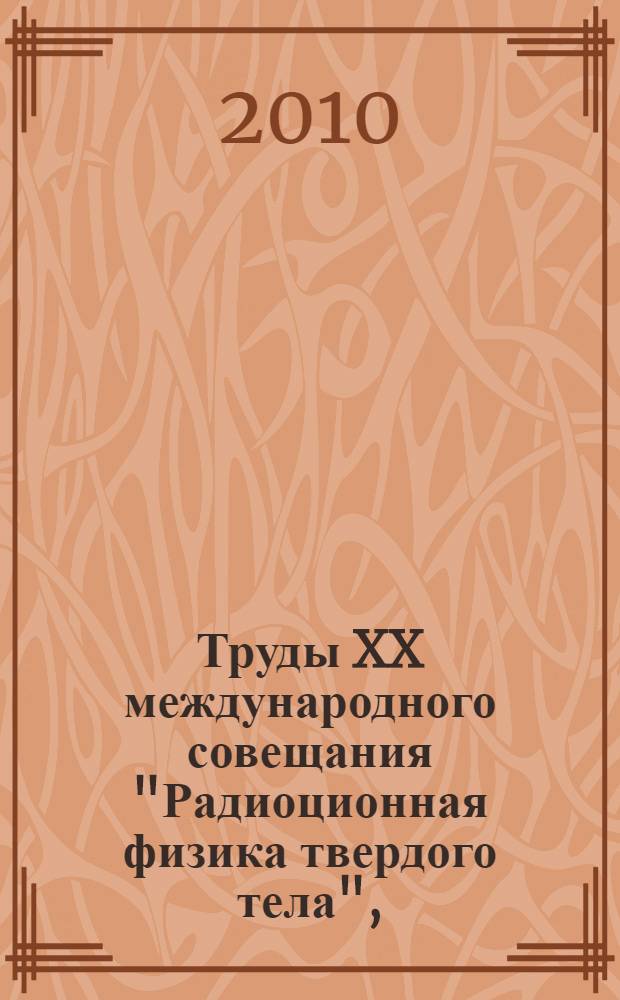 Труды XX международного совещания "Радиоционная физика твердого тела", (Севастополь, 5 июля - 10 июля 2010 г.). Т. 1