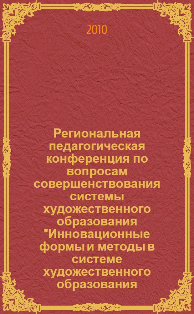 Региональная педагогическая конференция по вопросам совершенствования системы художественного образования "Инновационные формы и методы в системе художественного образования (ИЗО)", 29 января 2010 г. : сборник докладов
