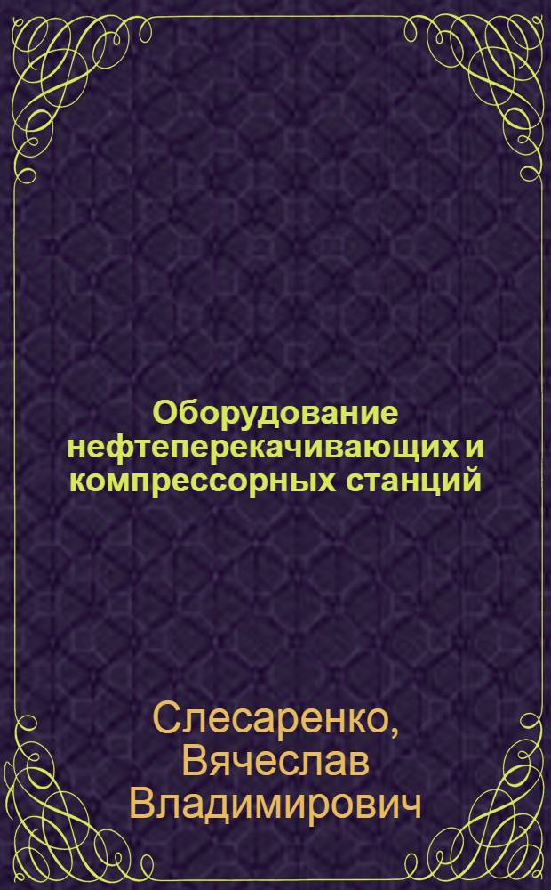 Оборудование нефтеперекачивающих и компрессорных станций : учебное пособие : для студентов вузов региона, обучающихся по направлению подготовки бакалавров и магистров 130500 "Нефтегазовое дело" и по специальности "Проектирование, сооружение и эксплуатация газонефтепроводов и газонефтехранилищ"