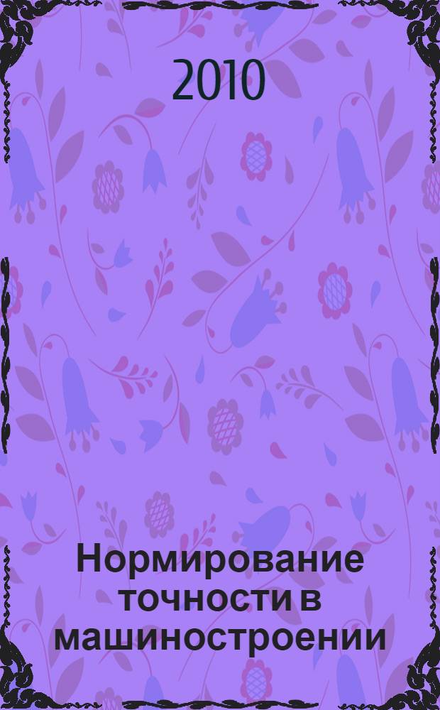 Нормирование точности в машиностроении : учебное пособие : для студентов высших учебных заведений, обучающихся по направлению подготовки бакалавров и магистров "Технология, оборудование и автоматизация машиностроительных производств" и специальностям: "Технология машиностроения", "Металлообрабатывающие станки и комплексы", "Инструментальные системы машиностроительных производств" (направление подготовки дипломированных специалистов - "Конструкторско-технологическое обеспечение машиностроительных производств")