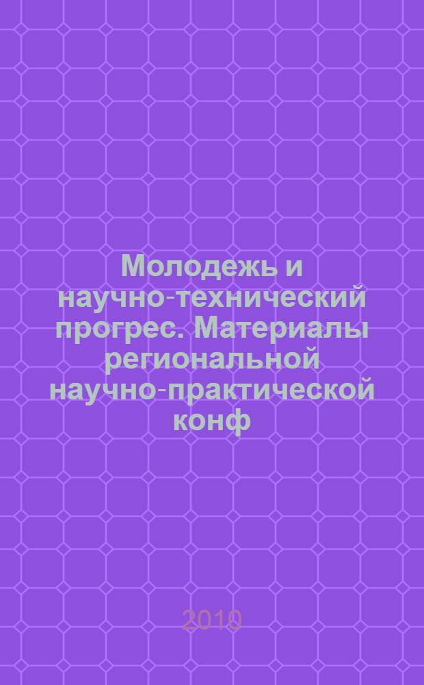 Молодежь и научно-технический прогрес. Материалы региональной научно-практической конф. апрель-июль 2010 г. Ч. 1