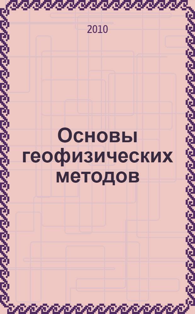 Основы геофизических методов : учебник для студентов, обучающихся по специальности 020302 "Геофизика"