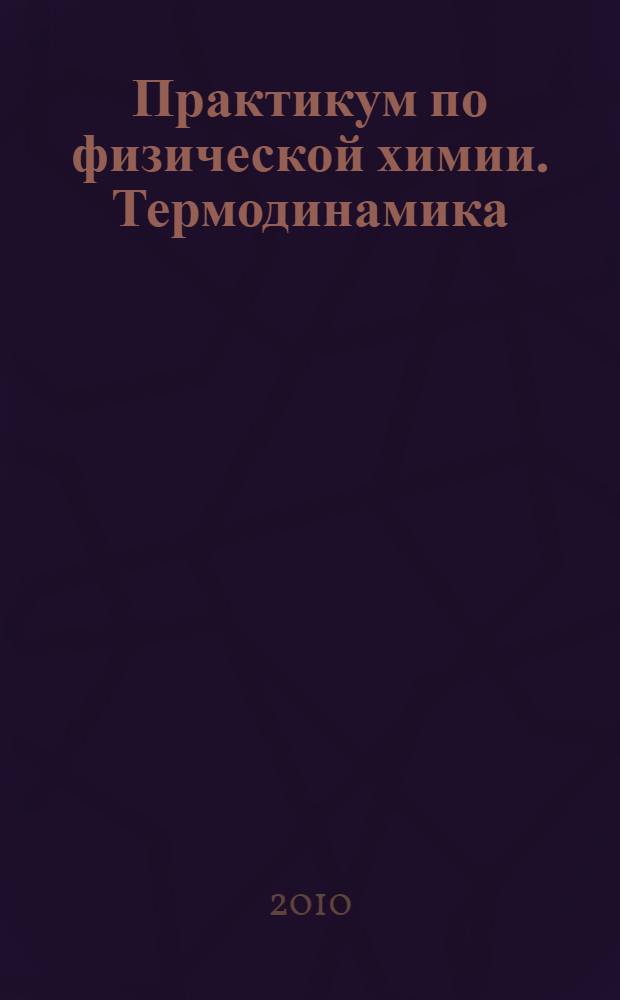Практикум по физической химии. Термодинамика : учебное пособие для студентов высших учебных заведений, обучающихся по направлению "Химия" и специальности "Химия"