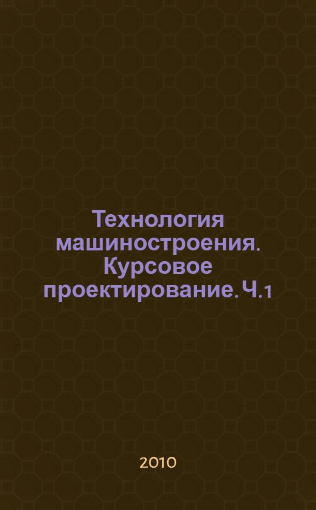 Технология машиностроения. Курсовое проектирование. Ч. 1