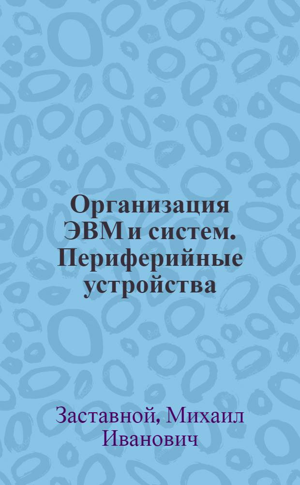 Организация ЭВМ и систем. Периферийные устройства : учебное пособие : для студентов направления 230100762 "Информатика и вычислительная техника", специальности 230102.65 "Автоматизированные системы обработки информации и управления"