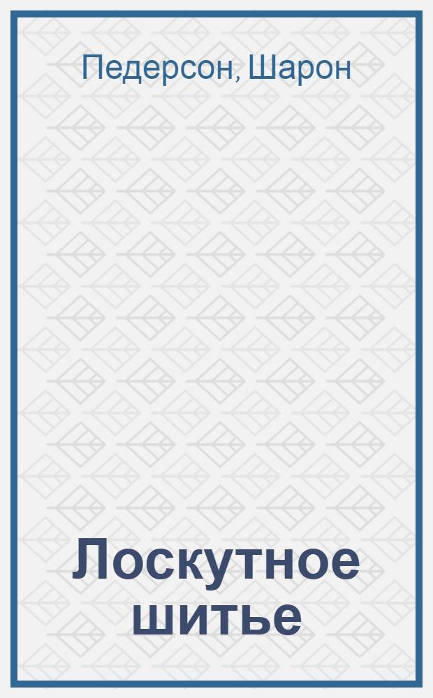 Лоскутное шитье : орнаменты и узоры в японском стиле : уникальная техника вышивания, лоскутного шитья и аппликации