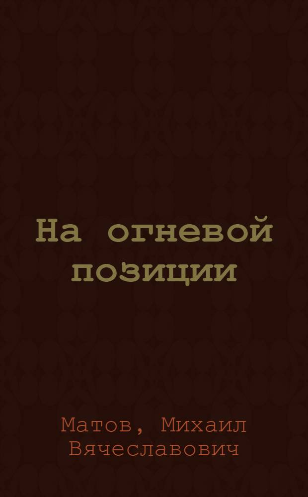 На огневой позиции : дневник М. В. Матова (1939-1946 гг.)