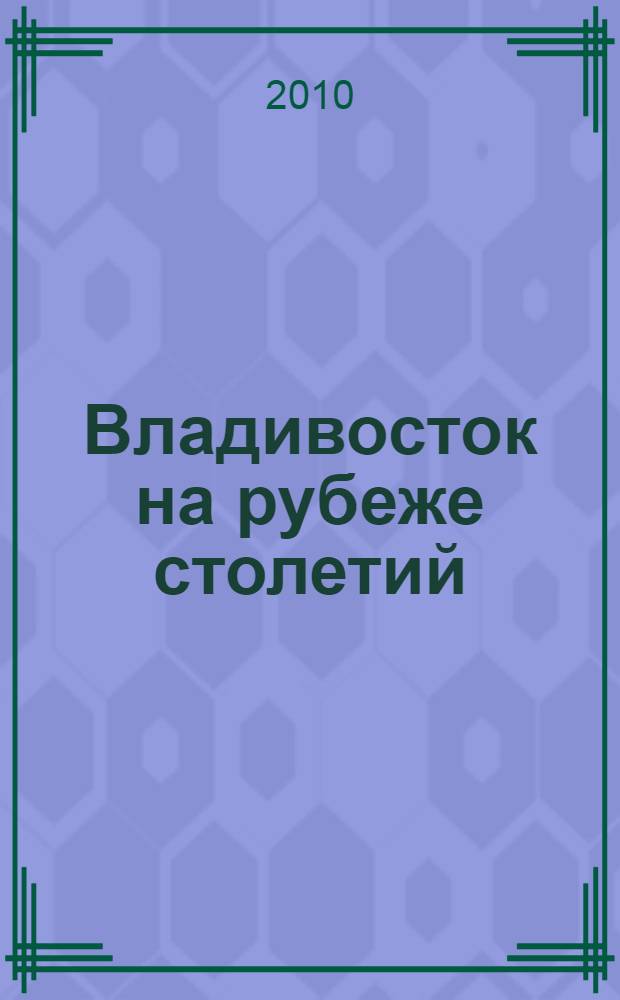 Владивосток на рубеже столетий = Vladivostok at the turns of three centuries : конец XIX - начало XX веков. Конец XX - начало XXI веков : образ города и его жителей в исторических фотографиях : каталог выставки