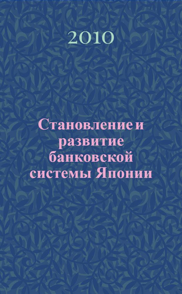 Становление и развитие банковской системы Японии : для студентов высших учебных заведений, обучающихся по специальности "Финансы и кредит", "Мировая экономика", а также аспирантов, преподавателей , практических работников банковского сектора