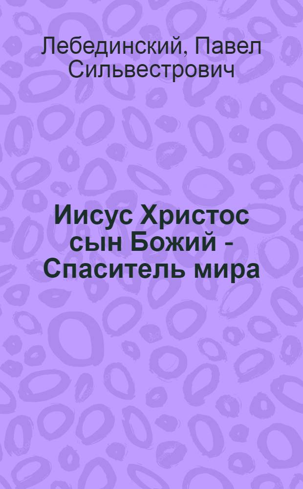 Иисус Христос сын Божий - Спаситель мира : труд П.С. Лебединского : в 3 ч