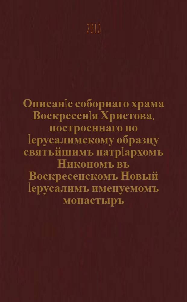 Описанiе соборнаго храма Воскресенiя Христова, построеннаго по Iерусалимскому образцу святъйшимъ патрiархомъ Никономъ въ Воскресенскомъ Новый Iерусалимъ именуемомъ монастыръ