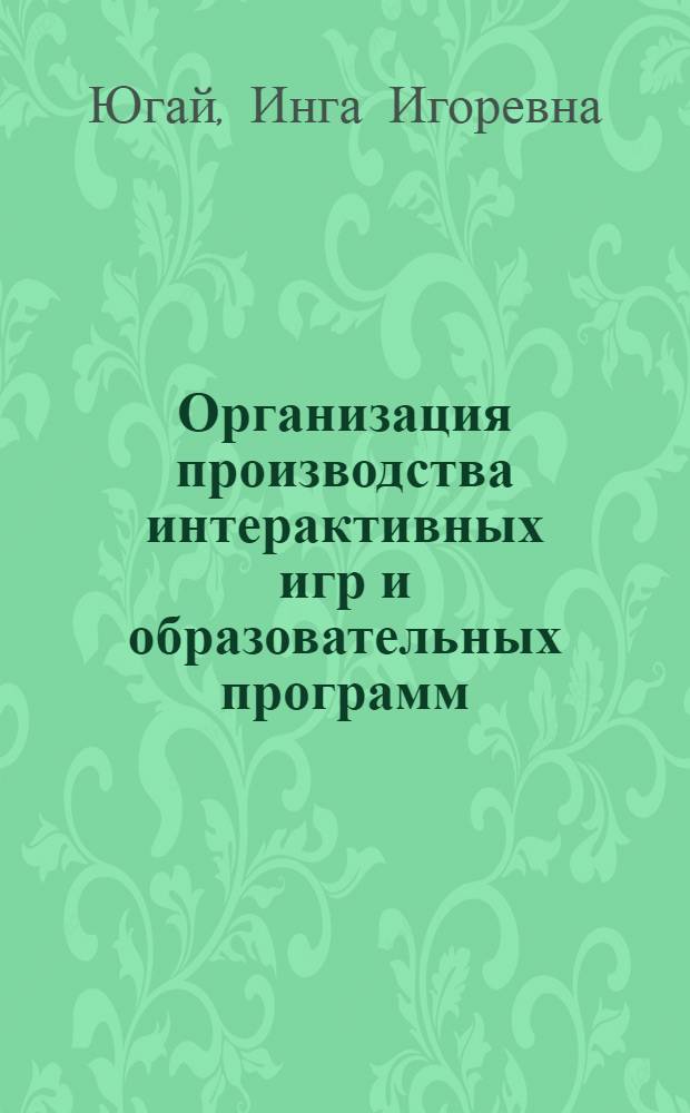 Организация производства интерактивных игр и образовательных программ : учебно-методический комплекс : (специальность 071102.65 Режиссура мультимедиа-программ)