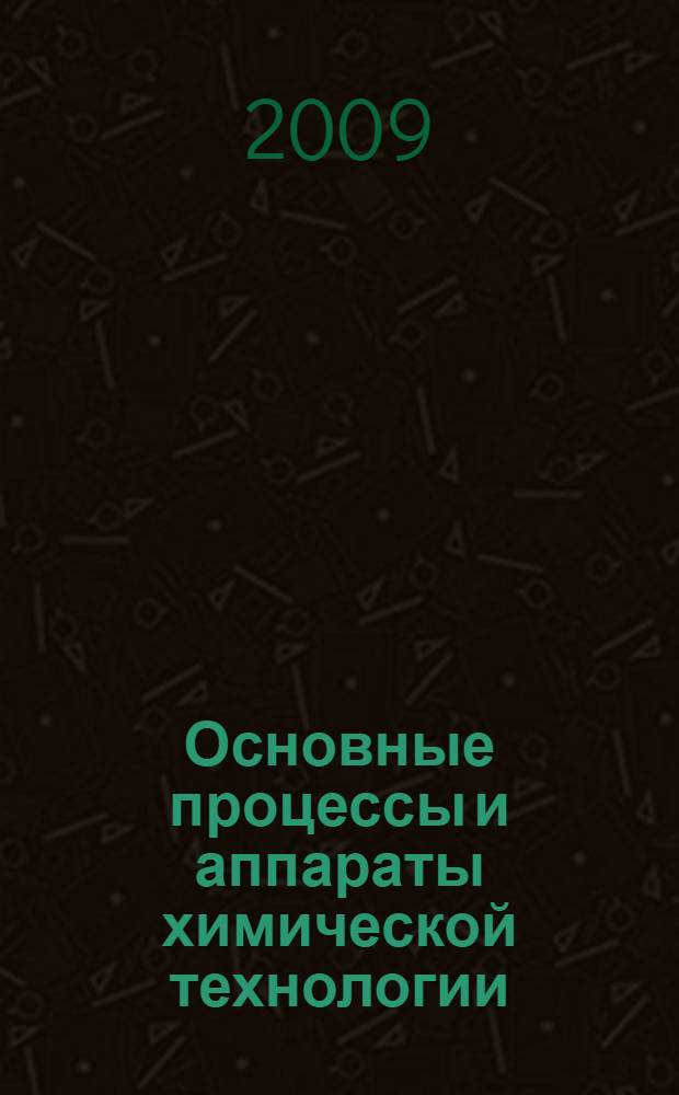 Основные процессы и аппараты химической технологии : учебное пособие для студентов специальностей 240701 "Химическая технология органических соединений азота", 240702 "Химическая технология полимерных композиций, порохов и твердых ракетных топлив", 240901 "Биотехнология", 240706 "Автоматизированное производство химических предприятий" по курсу "Основные процессы и аппараты химической технологии" и для студентов специальностей 260601 "Машины и аппараты пищевых производств", 260204 "Технология бродильных производств и виноделие" по курсу "Процессы и аппараты пищевых производств"
