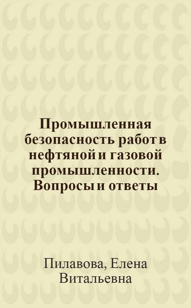 Промышленная безопасность работ в нефтяной и газовой промышленности. Вопросы и ответы : учебное пособие для профессиональной подготовки и дополнительного профессионального образования в нефтяной и газовой промышленности