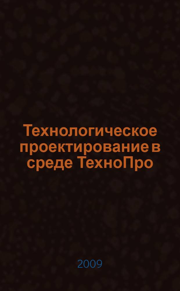 Технологическое проектирование в среде ТехноПро : учебное пособие : для студентов специальности 151001.65 "Технология машиностроения"